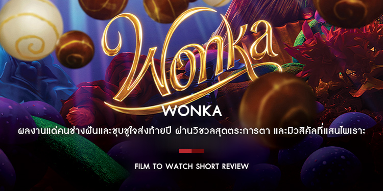 Wonka : ผลงานแด่คนช่างฝันและชุบชูใจส่งท้ายปี ผ่านวิชวลสุดตระการตา มิวสิคัลที่ไพเราะ และวิธีมองโลกที่จะชวนให้คุณหัวใจพองโต | Film to Watch Short Review